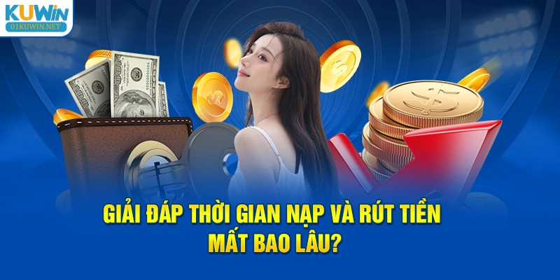 Giải đáp thời gian nạp và rút tiền mất bao lâu?